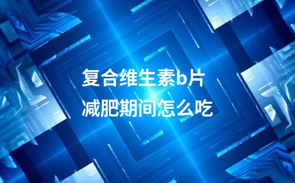 复合维生素b片减肥期间怎么吃