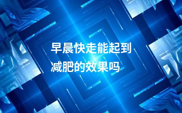早晨快走能起到减肥的效果吗