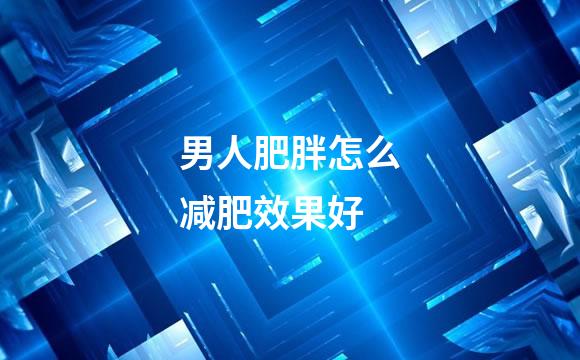 男人肥胖怎么减肥效果好