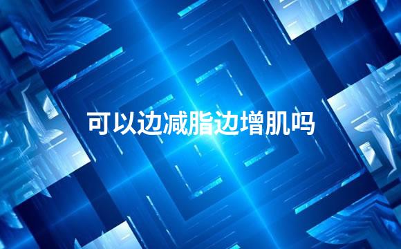 可以边减脂边增肌吗