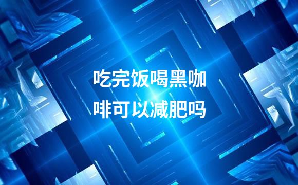 吃完饭喝黑咖啡可以减肥吗