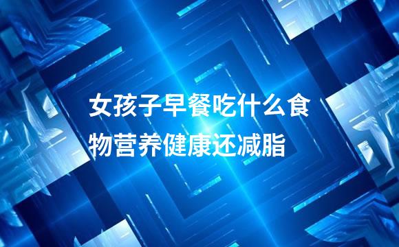 女孩子早餐吃什么食物营养健康还减脂
