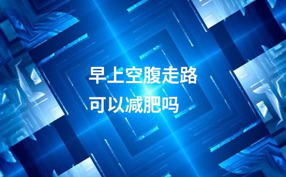 早上空腹走路可以减肥吗