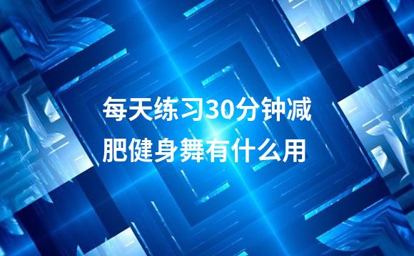 每天练习30分钟减肥健身舞有什么用