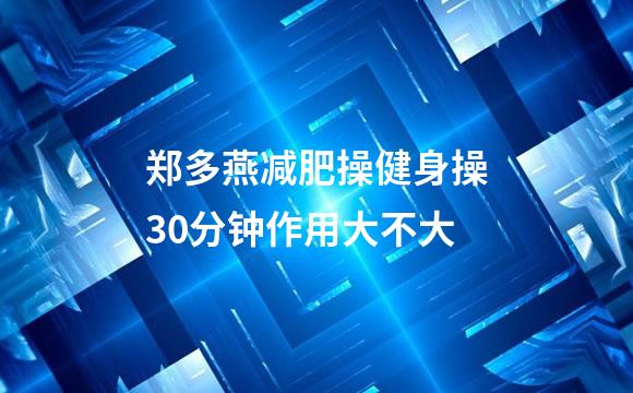 郑多燕减肥操健身操30分钟作用大不大